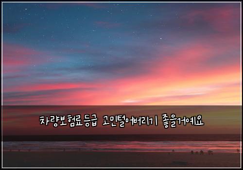 차량보험료등급 고민털어버리기 좋을거예요