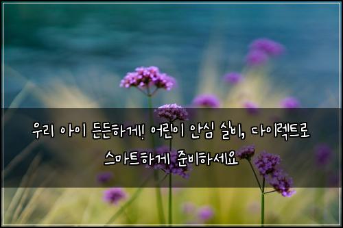  우리 아이 든든하게! 어린이 안심 실비, 다이렉트로 스마트하게 준비하세요
