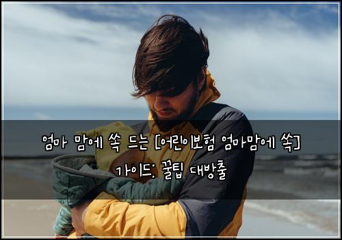  엄마 맘에 쏙 드는 [어린이보험 엄마맘에 쏙] 가이드: 꿀팁 대방출