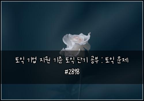 토익 기업 지원 기준 토익 단기 공부 : 토익 문제 #2898