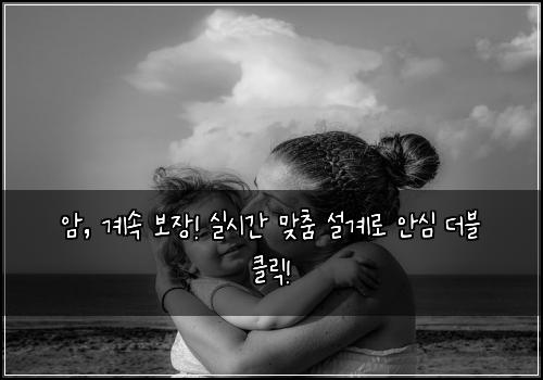 암, 계속 보장! 실시간 맞춤 설계로 안심 더블 클릭!