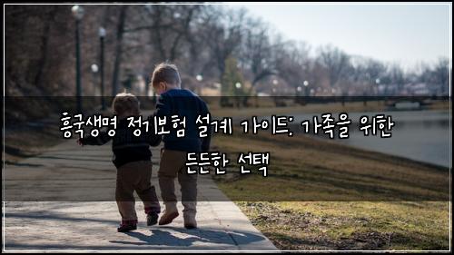 흥국생명 정기보험 설계 가이드: 가족을 위한 든든한 선택