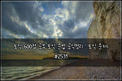 ํ ์ต 600์ ๊ณต๋ถ ํ ์ต ๋ฌธ๋ฒ ๊ณต์์ ๋ฆฌ : ํ ์ต ๋ฌธ์ #2539