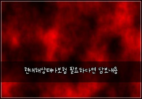 현대해상태아보험 필요하다면  담보내용