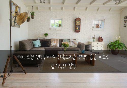 태아보험 견적, 아주 만족스러운 선택: 꼼꼼 비교로 합리적인 결정!