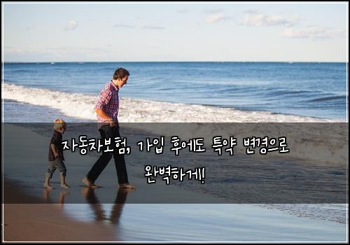 자동차보험, 가입 후에도 특약 변경으로 완벽하게!