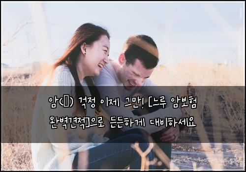  암(癌) 걱정 이제 그만! [느루 암보험 완벽견적]으로 든든하게 대비하세요