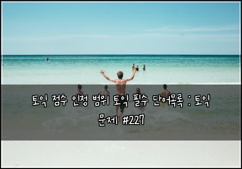 토익 점수 인정 범위 토익 필수 단어목록 : 토익 문제 #227