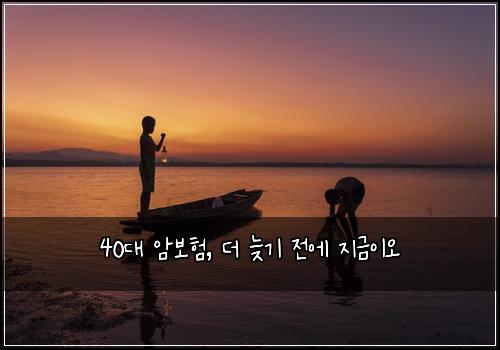  40대 암보험, 더 늦기 전에 지금이오