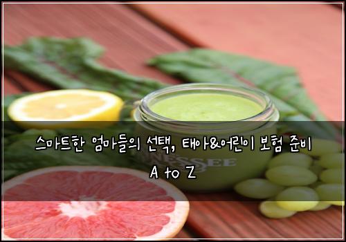 스마트한 엄마들의 선택, 태아&어린이 보험 준비 A to Z