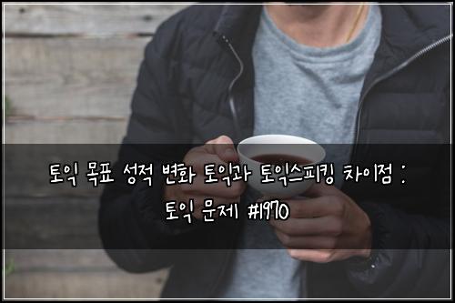 토익 목표 성적 변화 토익과 토익스피킹 차이점 : 토익 문제 #1970