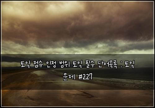 토익 점수 인정 범위 토익 필수 단어목록 : 토익 문제 #227