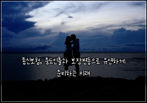  종신보험, 중도인출과 보장변동으로 유연하게 준비하는 미래