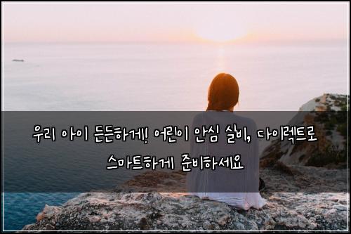  우리 아이 든든하게! 어린이 안심 실비, 다이렉트로 스마트하게 준비하세요
