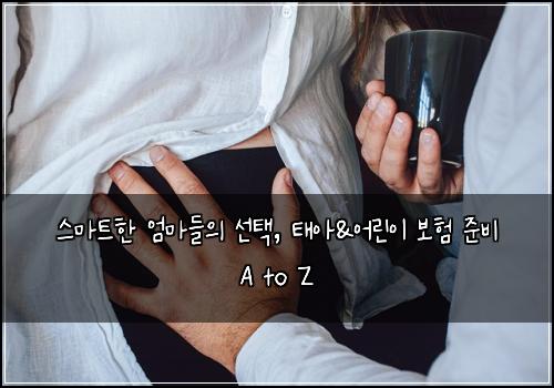  스마트한 엄마들의 선택, 태아&어린이 보험 준비 A to Z