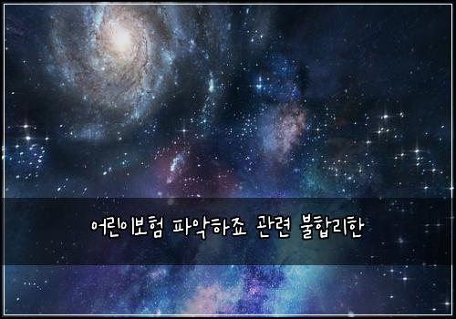 어린이보험 파악하죠  관련 불합리한