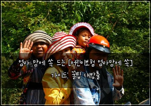  엄마 맘에 쏙 드는 [어린이보험 엄마맘에 쏙] 가이드: 꿀팁 대방출