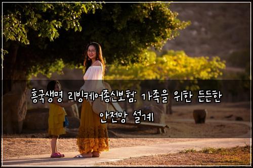흥국생명 리빙케어종신보험: 가족을 위한 든든한 안전망 설계