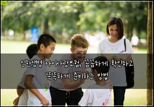 신한생명 아이사랑보험, 꼼꼼하게 확인하고 똑똑하게 준비하는 방법