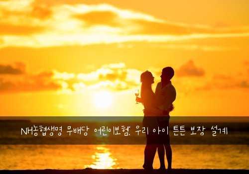 NH농협생명 무배당 어린이보험: 우리 아이 튼튼 보장 설계