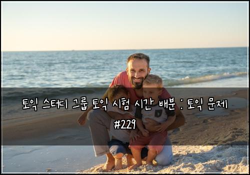 토익 스터디 그룹 토익 시험 시간 배분 : 토익 문제 #229