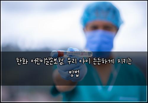한화 어린이실손보험: 우리 아이 든든하게 지키는 방법