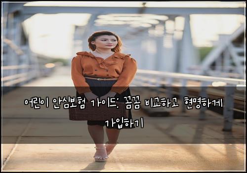 어린이 안심보험 가이드: 꼼꼼 비교하고 현명하게 가입하기