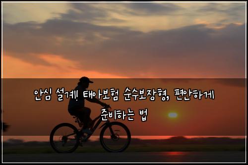  안심 설계! 태아보험 순수보장형, 편안하게 준비하는 법