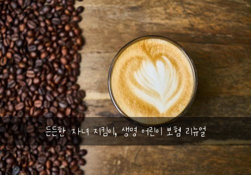 든든한 자녀 지킴이, 생명 어린이 보험 리뉴얼