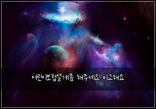 ์ด๋ฆฐ์ด๋ณดํ์ค๊ณ์ข ํด์ฃผ์ธ์ ๋น๊ตํด์