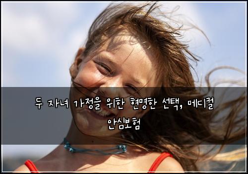 두 자녀 가정을 위한 현명한 선택, 메디컬 안심보험