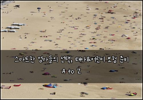  스마트한 엄마들의 선택, 태아&어린이 보험 준비 A to Z