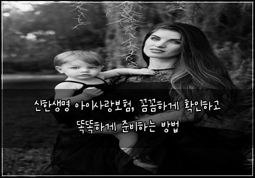 신한생명 아이사랑보험, 꼼꼼하게 확인하고 똑똑하게 준비하는 방법