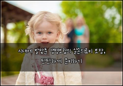  시대에 발맞춘 생명보험의 실손의료비 보장, 탄탄하게 준비하기