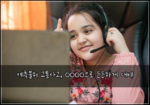  예측불허 교통사고, OOOO으로 든든하게 대비!