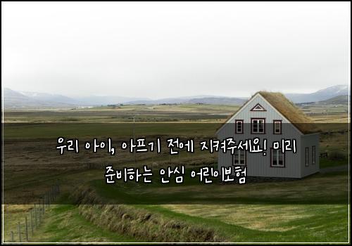  우리 아이, 아프기 전에 지켜주세요! 미리 준비하는 안심 어린이보험