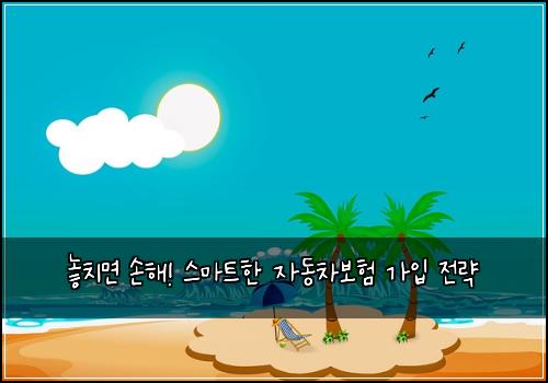  놓치면 손해! 스마트한 자동차보험 가입 전략