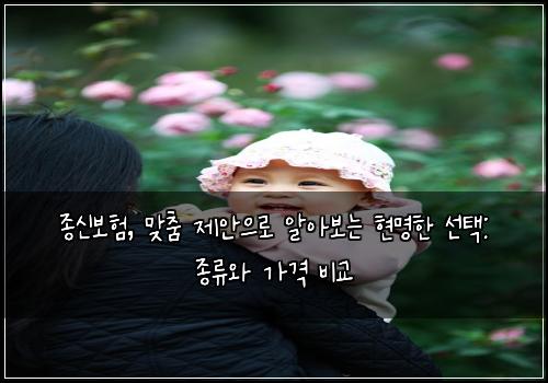 종신보험, 맞춤 제안으로 알아보는 현명한 선택: 종류와 가격 비교