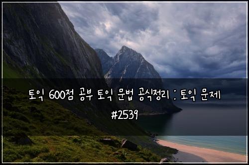ํ ์ต 600์ ๊ณต๋ถ ํ ์ต ๋ฌธ๋ฒ ๊ณต์์ ๋ฆฌ : ํ ์ต ๋ฌธ์ #2539