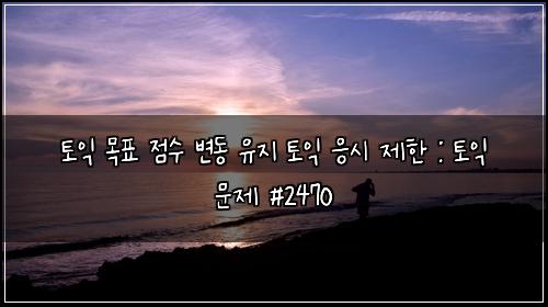 ν μ΅ λͺ©ν μ μ λ³λ μ μ§ ν μ΅ μμ μ ν : ν μ΅ λ¬Έμ #2470