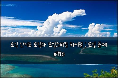 토익 난이도 토익과 토익스피킹 차이점 : 토익 문제 #740