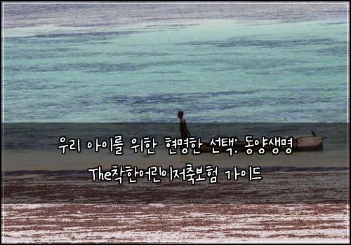  우리 아이를 위한 현명한 선택: 동양생명 The착한어린이저축보험 가이드