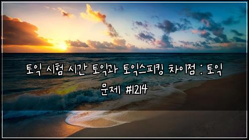 토익 시험 시간 토익과 토익스피킹 차이점 : 토익 문제 #1214
