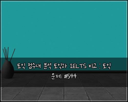 토익 점수대 분석 토익과 IELTS 비교 : 토익 문제 #544