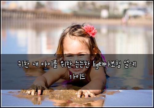 귀한 내 아이를 위한 든든한 lig태아보험 설계 가이드