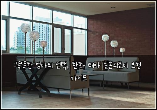  똑똑한 엄마의 선택, 한화 태아 실손의료비 보험 가이드
