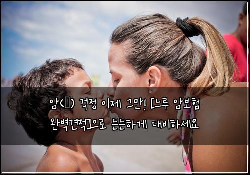  암(癌) 걱정 이제 그만! [느루 암보험 완벽견적]으로 든든하게 대비하세요