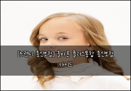  [트렌디 종신보험] 올바른 플러스통합 종신보험 가이드