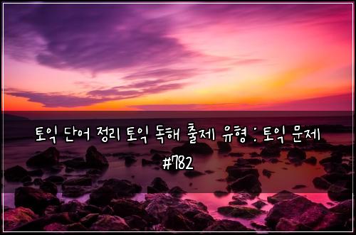 토익 단어 정리 토익 독해 출제 유형 : 토익 문제 #782