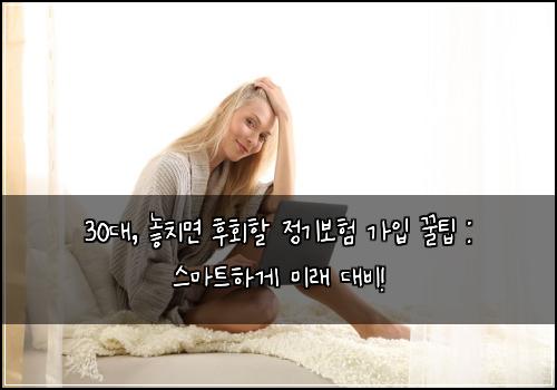 30대, 놓치면 후회할 정기보험 가입 꿀팁 : 스마트하게 미래 대비!